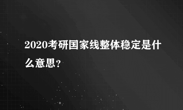 2020考研国家线整体稳定是什么意思？