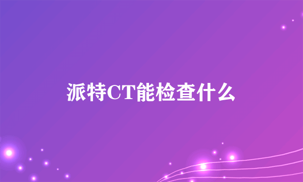 派特CT能检查什么