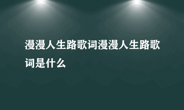 漫漫人生路歌词漫漫人生路歌词是什么