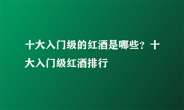 十大入门级的红酒是哪些？十大入门级红酒排行