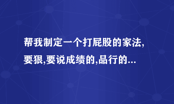 帮我制定一个打屁股的家法,要狠,要说成绩的,品行的,生活习惯的