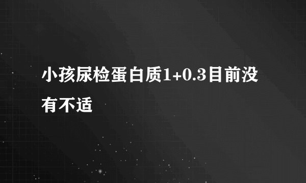 小孩尿检蛋白质1+0.3目前没有不适