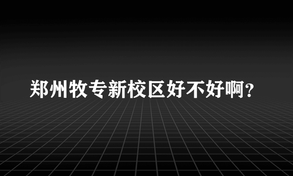 郑州牧专新校区好不好啊？