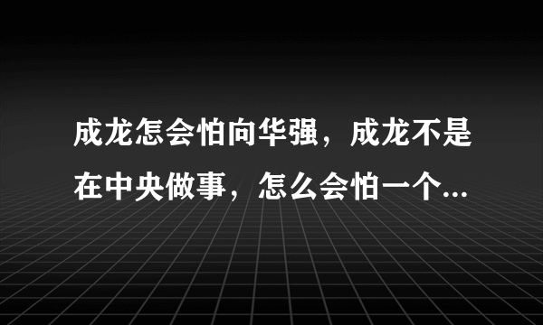 成龙怎会怕向华强，成龙不是在中央做事，怎么会怕一个向华强？