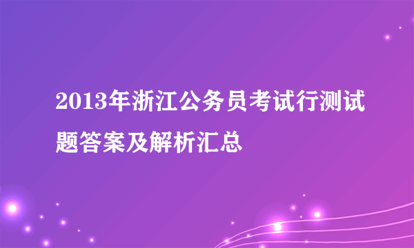 2013年浙江公务员考试行测试题答案及解析汇总