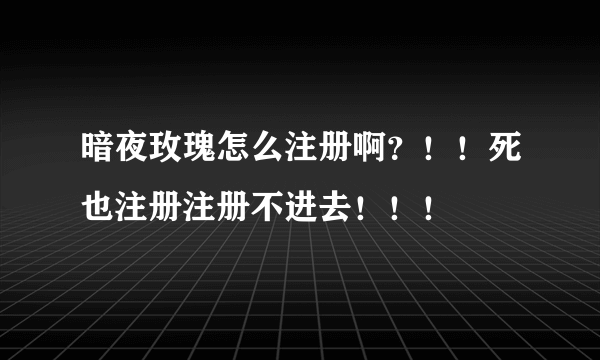 暗夜玫瑰怎么注册啊？！！死也注册注册不进去！！！