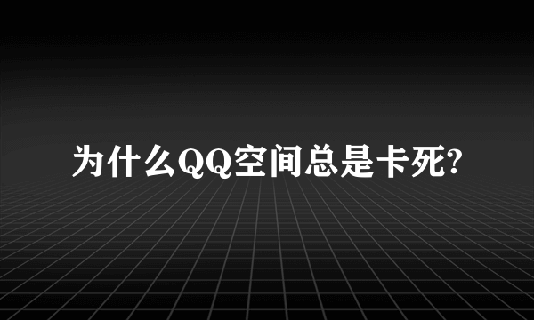 为什么QQ空间总是卡死?