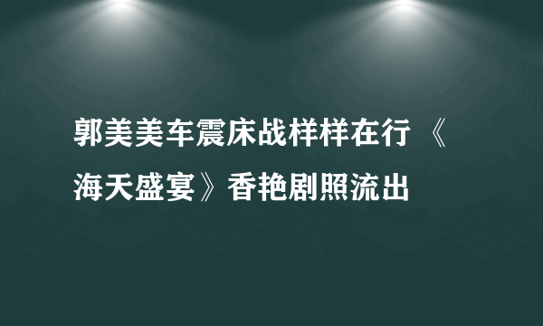 郭美美车震床战样样在行 《海天盛宴》香艳剧照流出