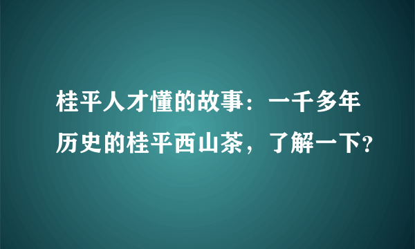 桂平人才懂的故事：一千多年历史的桂平西山茶，了解一下？