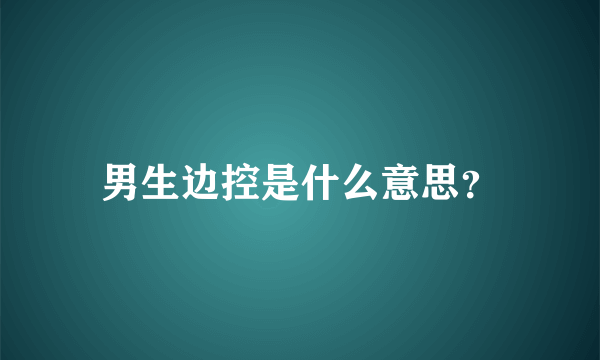 男生边控是什么意思？