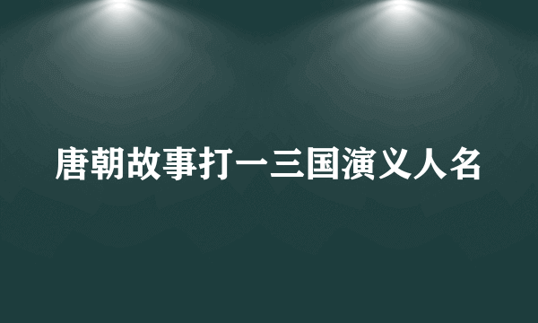 唐朝故事打一三国演义人名