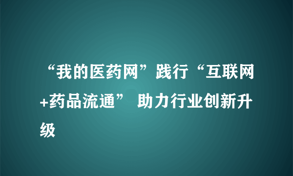 “我的医药网”践行“互联网+药品流通” 助力行业创新升级