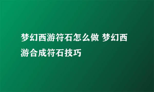 梦幻西游符石怎么做 梦幻西游合成符石技巧