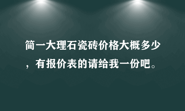 简一大理石瓷砖价格大概多少，有报价表的请给我一份吧。