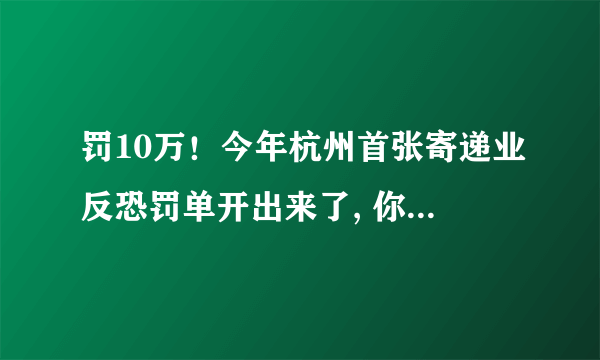 罚10万！今年杭州首张寄递业反恐罚单开出来了, 你怎么看？