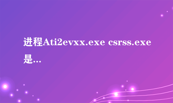 进程Ati2evxx.exe csrss.exe是什么????