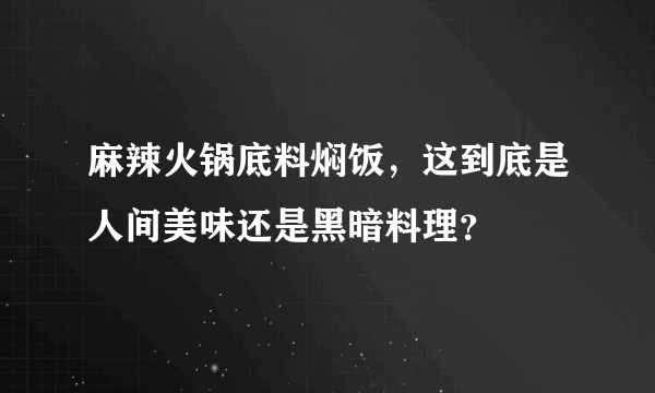 麻辣火锅底料焖饭，这到底是人间美味还是黑暗料理？