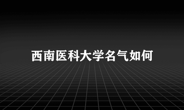 西南医科大学名气如何