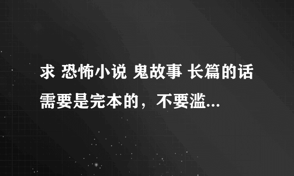 求 恐怖小说 鬼故事 长篇的话需要是完本的，不要滥竽充数的，不要人尽可夫的，需要.额...我没看过的..