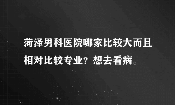 菏泽男科医院哪家比较大而且相对比较专业？想去看病。