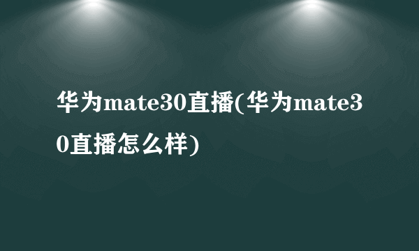 华为mate30直播(华为mate30直播怎么样)