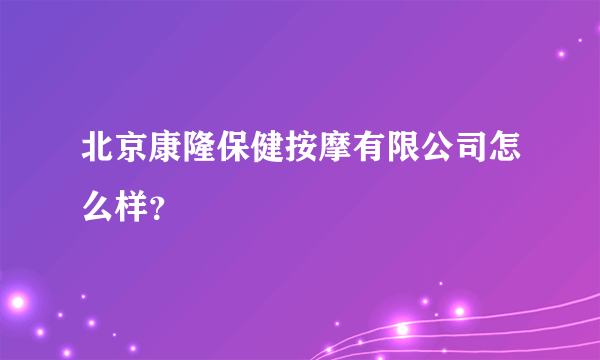 北京康隆保健按摩有限公司怎么样？