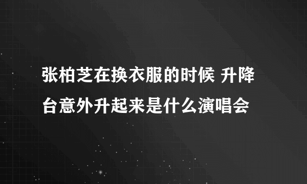 张柏芝在换衣服的时候 升降台意外升起来是什么演唱会