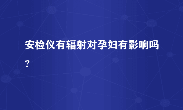 安检仪有辐射对孕妇有影响吗？