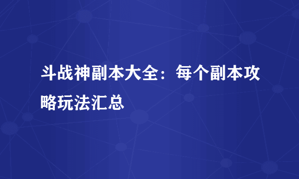 斗战神副本大全：每个副本攻略玩法汇总