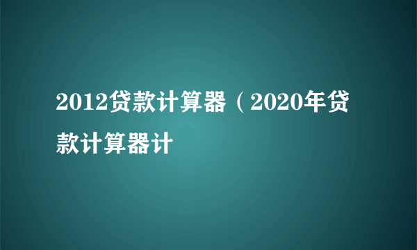 2012贷款计算器（2020年贷款计算器计