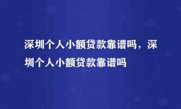 深圳个人小额贷款靠谱吗，深圳个人小额贷款靠谱吗