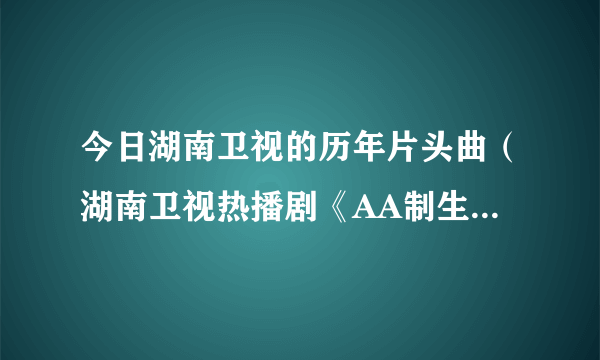 今日湖南卫视的历年片头曲（湖南卫视热播剧《AA制生活》的片头曲和片尾曲叫什么名字）