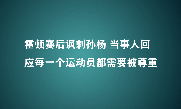 霍顿赛后讽刺孙杨 当事人回应每一个运动员都需要被尊重