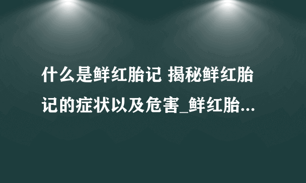 什么是鲜红胎记 揭秘鲜红胎记的症状以及危害_鲜红胎记有什么症状表现