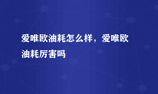 爱唯欧油耗怎么样，爱唯欧 油耗厉害吗