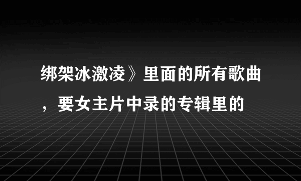 绑架冰激凌》里面的所有歌曲，要女主片中录的专辑里的