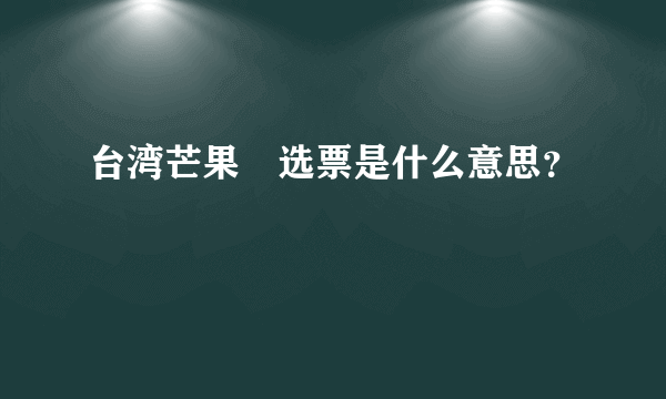 台湾芒果亁选票是什么意思？