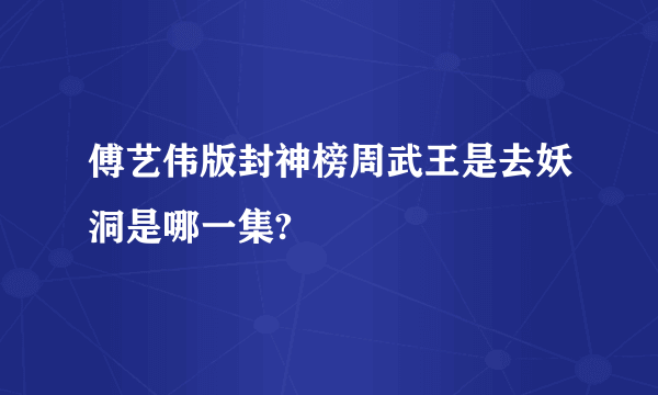 傅艺伟版封神榜周武王是去妖洞是哪一集?