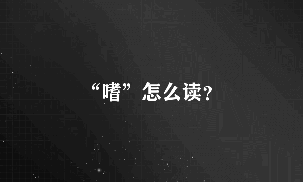 “嗜”怎么读？