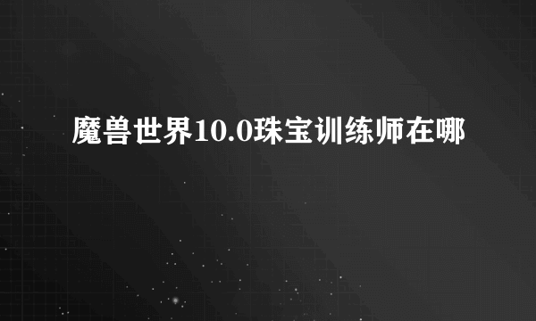 魔兽世界10.0珠宝训练师在哪