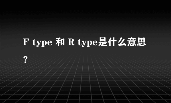 F type 和 R type是什么意思？