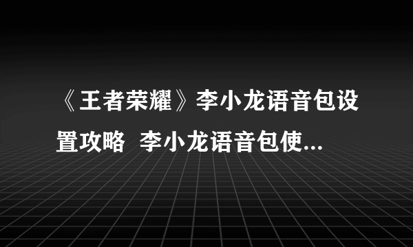 《王者荣耀》李小龙语音包设置攻略  李小龙语音包使用方法分享