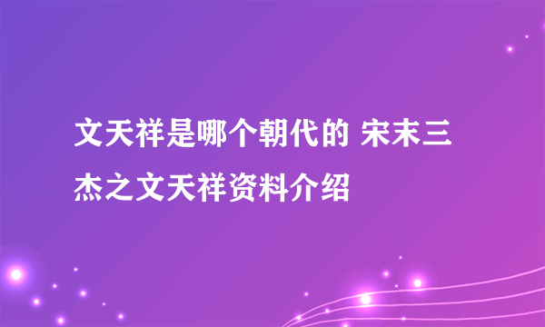 文天祥是哪个朝代的 宋末三杰之文天祥资料介绍