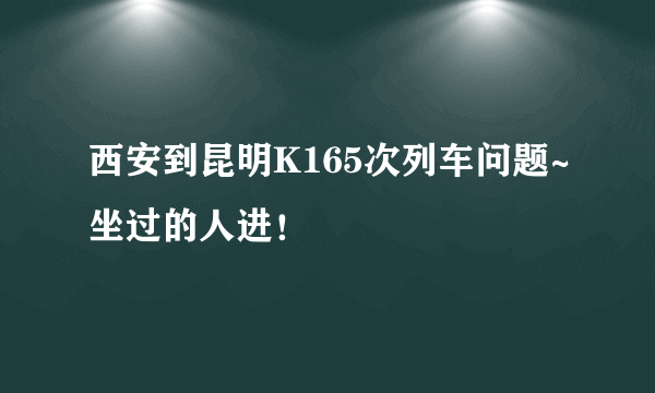 西安到昆明K165次列车问题~坐过的人进！