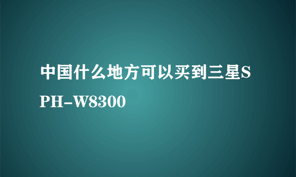 中国什么地方可以买到三星SPH-W8300