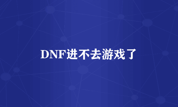 DNF进不去游戏了