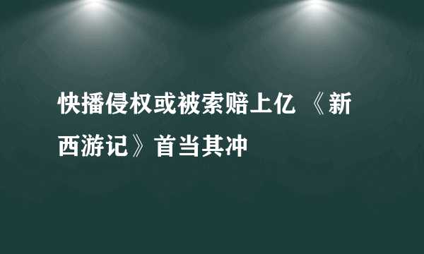 快播侵权或被索赔上亿 《新西游记》首当其冲