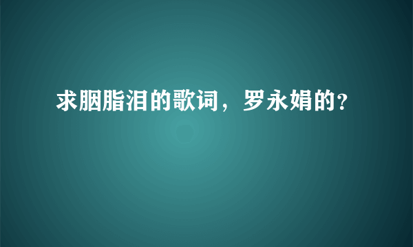 求胭脂泪的歌词，罗永娟的？