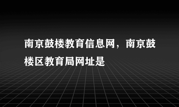 南京鼓楼教育信息网，南京鼓楼区教育局网址是