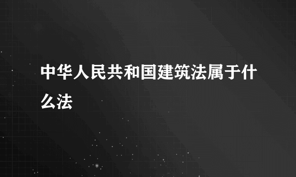 中华人民共和国建筑法属于什么法